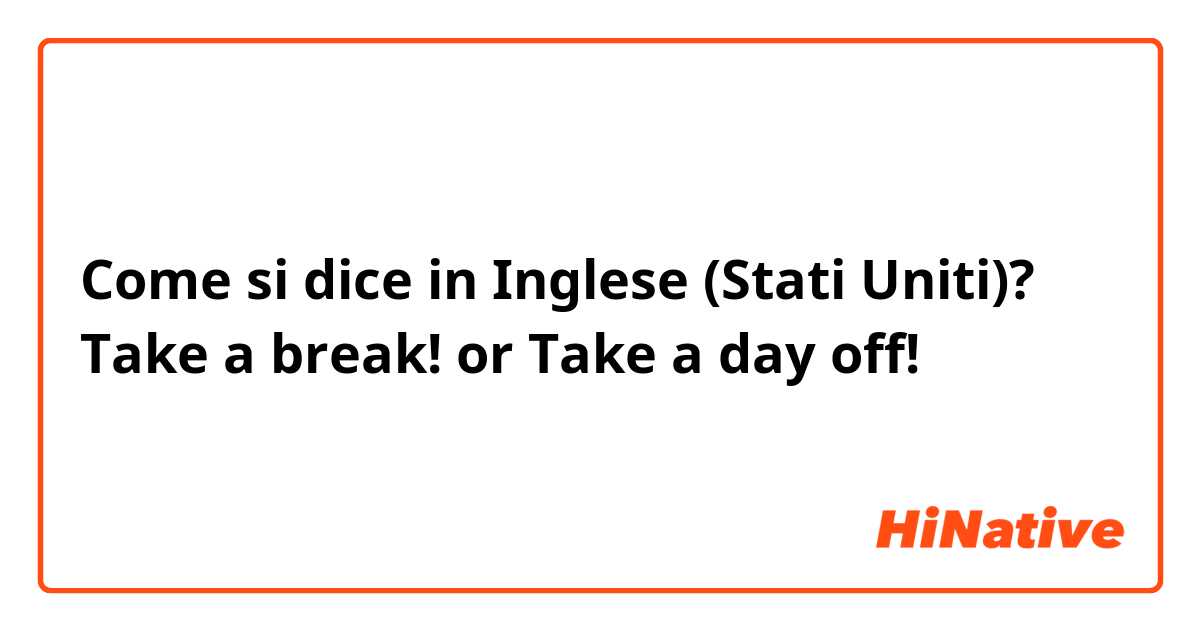 Come si dice in Inglese (Stati Uniti)? Take a break! or Take a day off!