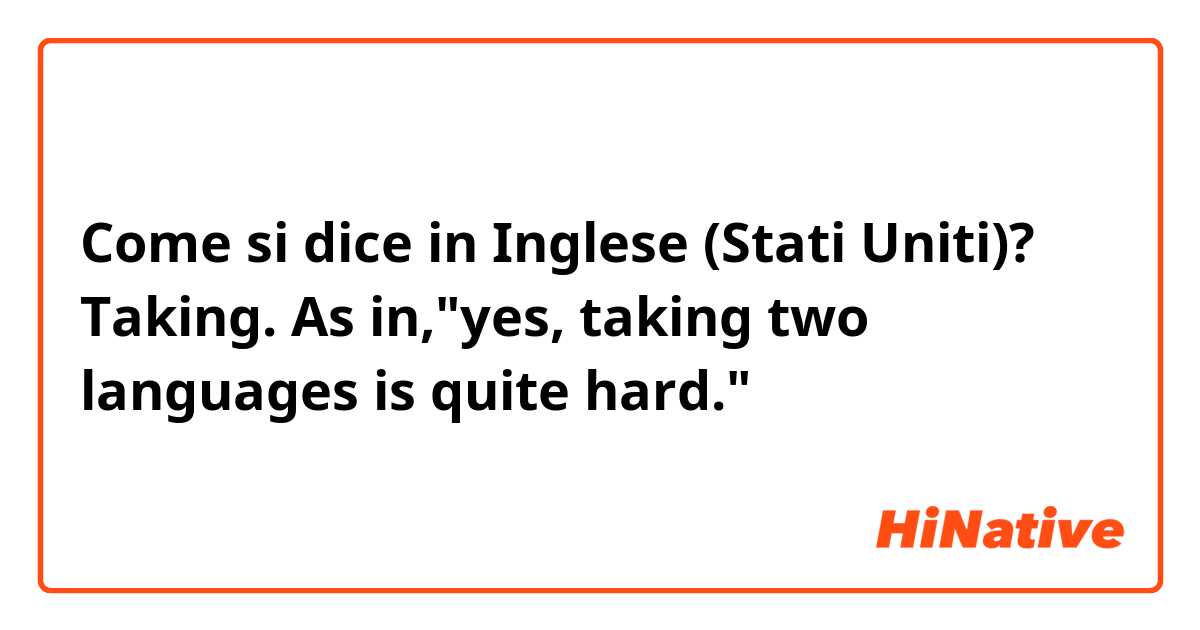 Come si dice in Inglese (Stati Uniti)? Taking. As in,"yes, taking two languages is quite hard."