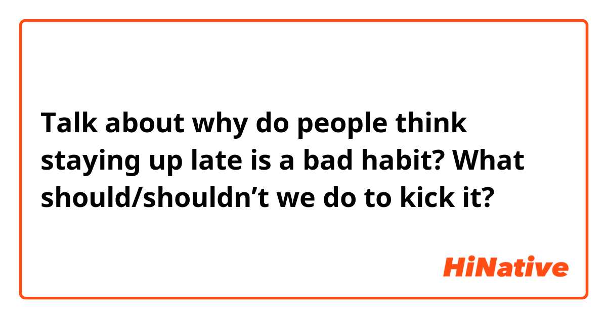 Talk about why do people think staying up late is a bad habit? What should/shouldn’t we do to kick it?