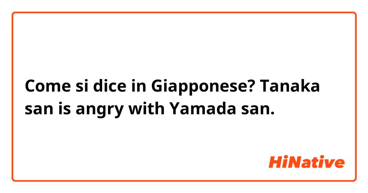 Come si dice in Giapponese? Tanaka san is angry with Yamada san. 