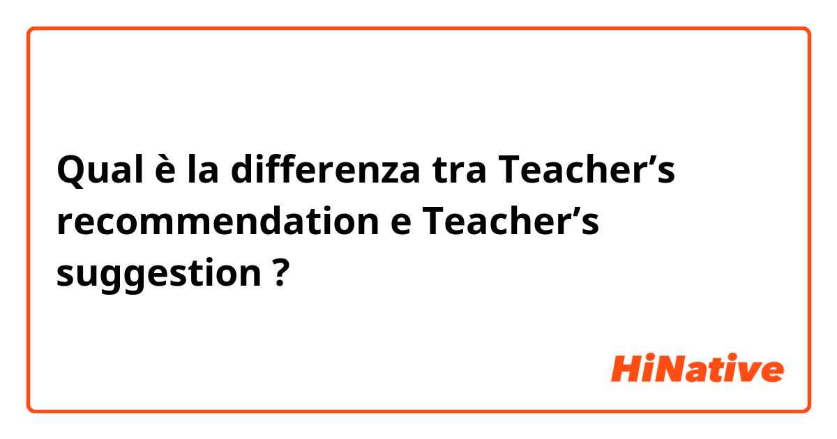 Qual è la differenza tra  Teacher’s recommendation  e Teacher’s suggestion  ?