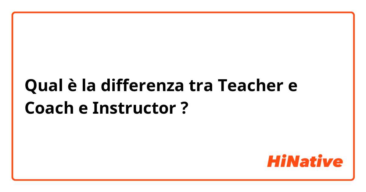 Qual è la differenza tra  Teacher e Coach e Instructor ?