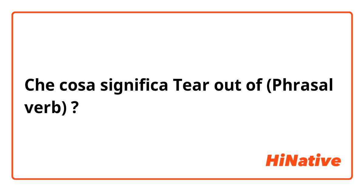 Che cosa significa Tear out of (Phrasal verb)?