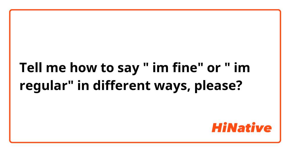 Tell me how to say " im fine" or " im regular"
in different ways, please?