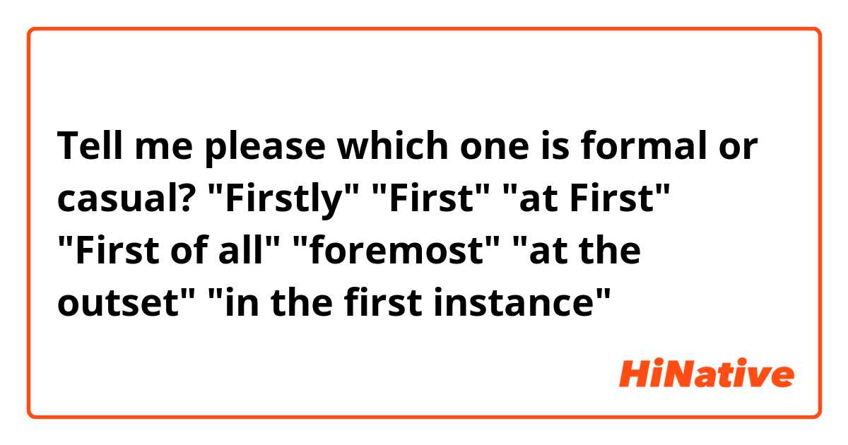 Tell me please which one is formal or casual?

"Firstly"
"First"
"at First"
"First of all"
"foremost"
"at the outset"
"in the first instance"

