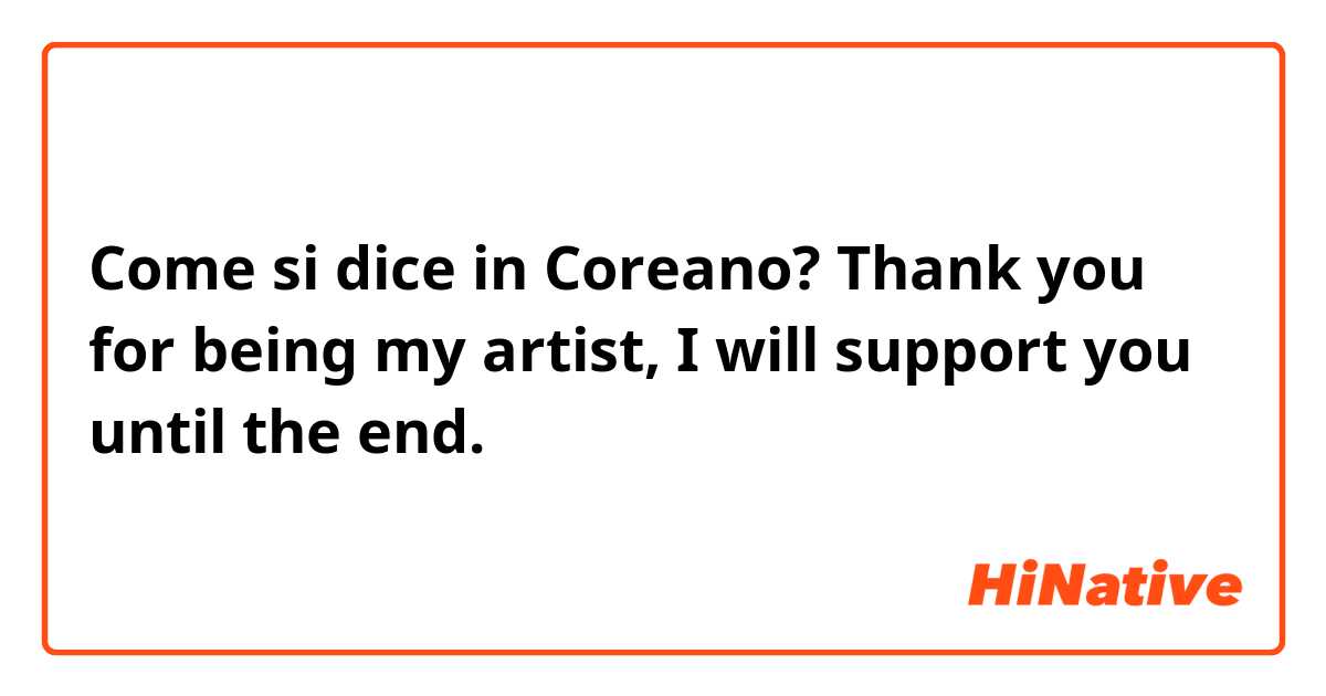 Come si dice in Coreano? Thank you for being my artist, I will support you until the end. 