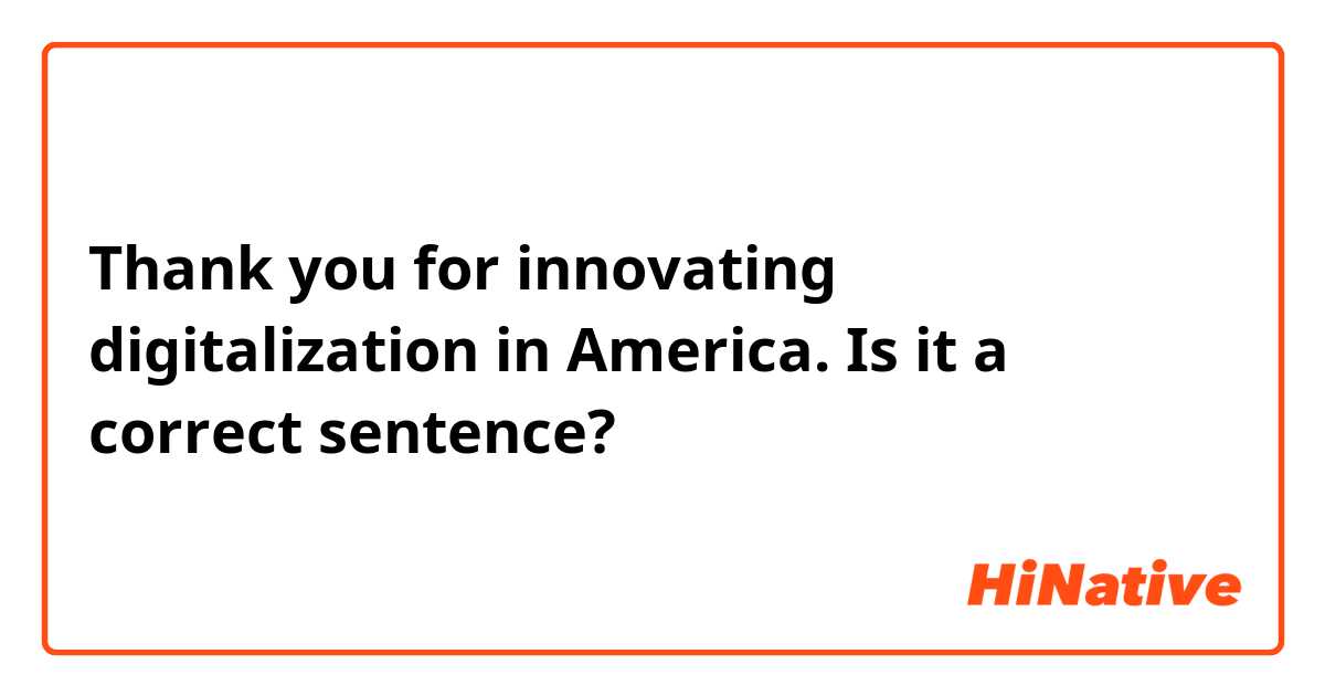 Thank you for innovating digitalization in America.

Is it a correct sentence? 