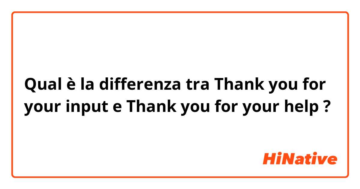Qual è la differenza tra  Thank you for your input e Thank you for your help ?