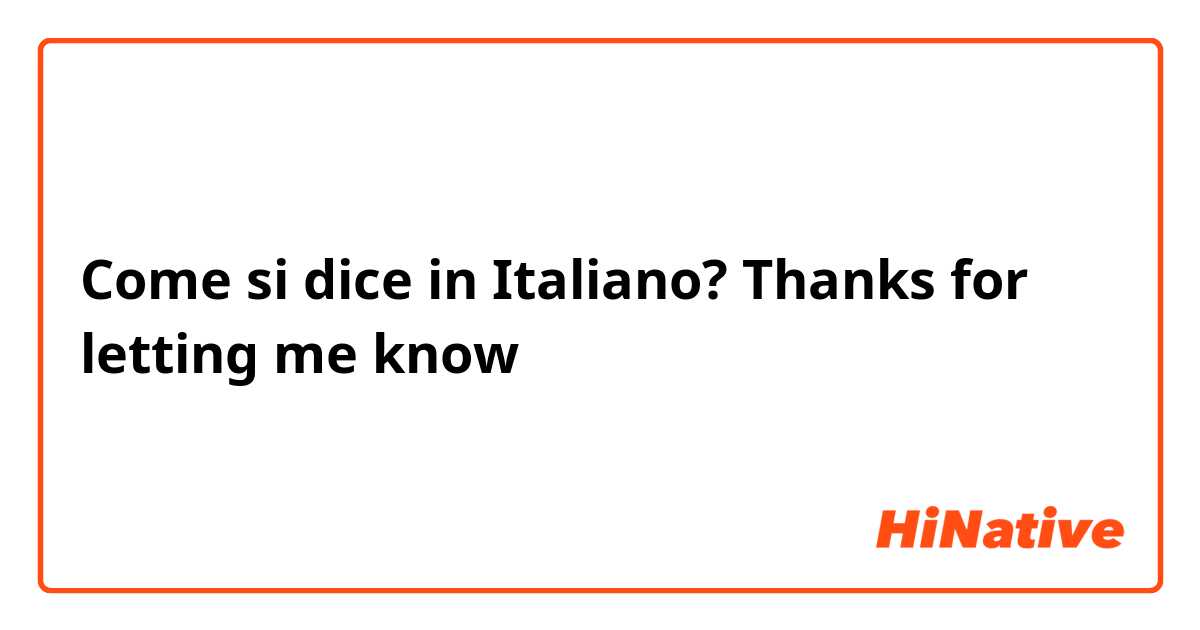 Come si dice in Italiano? Thanks for letting me know 