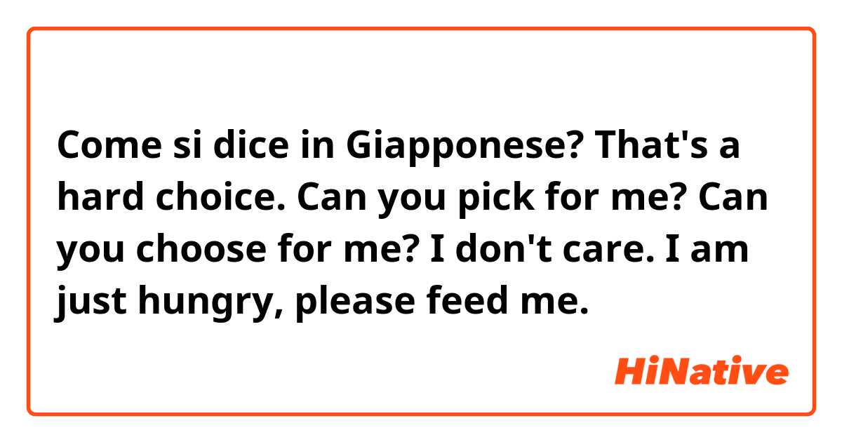 Come si dice in Giapponese? That's a hard choice. Can you pick for me? Can you choose for me? I don't care. I am just hungry, please feed me.