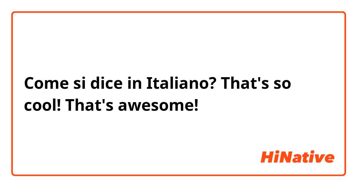 Come si dice in Italiano? That's so cool!  That's awesome!