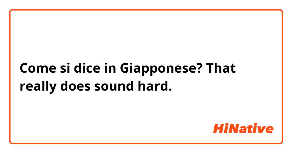 Come si dice in Giapponese? That really does sound hard.
