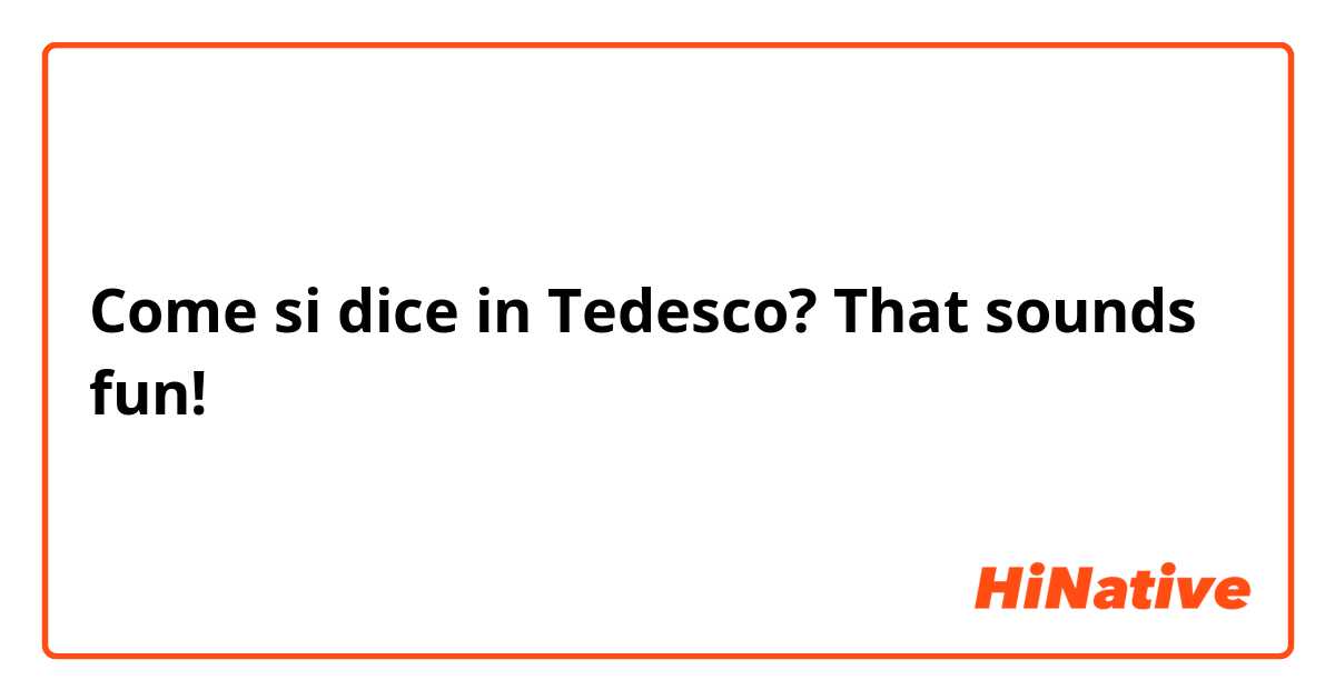 Come si dice in Tedesco? That sounds fun!