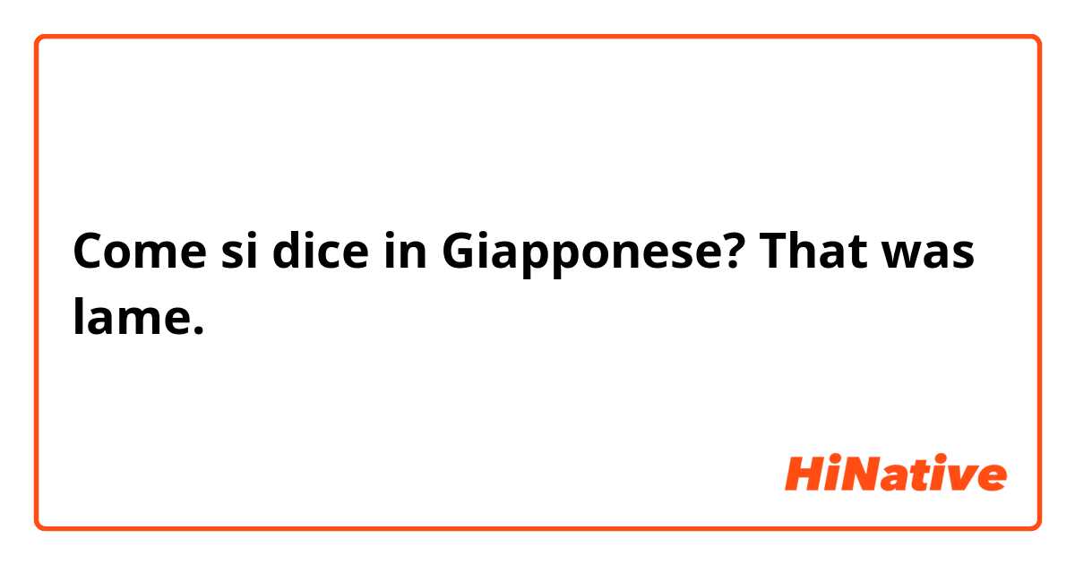 Come si dice in Giapponese? That was lame.