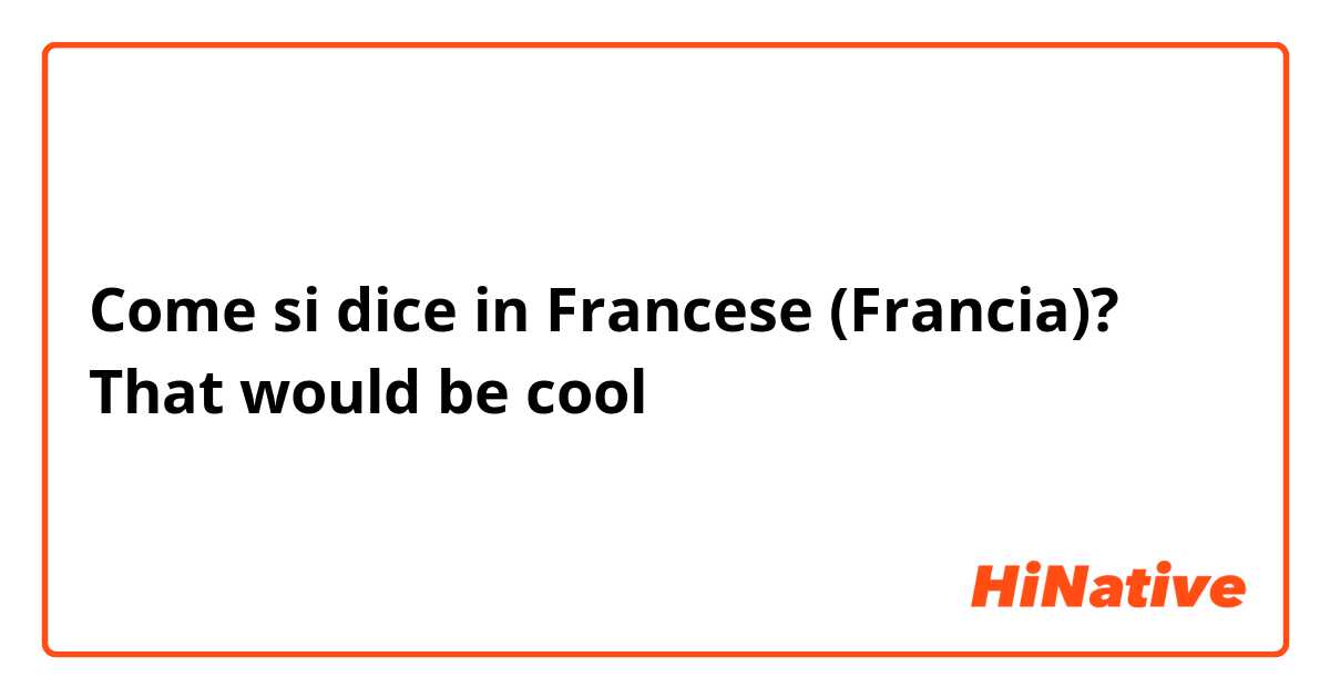 Come si dice in Francese (Francia)? That would be cool