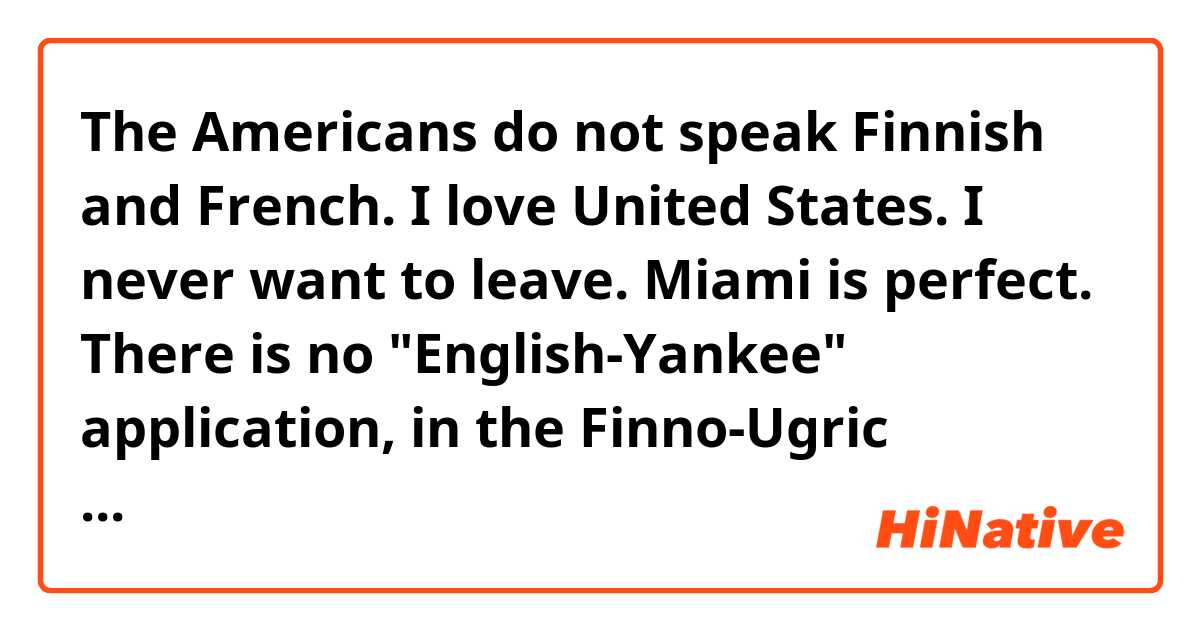 The Americans do not speak Finnish and French. I love United States. I never want to leave. Miami is perfect. There is no "English-Yankee" application, in the Finno-Ugric language. I'm desperate as usual. What should I do?