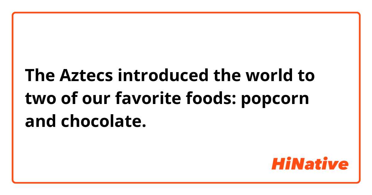 The Aztecs introduced the world to two of our favorite foods: popcorn and chocolate.