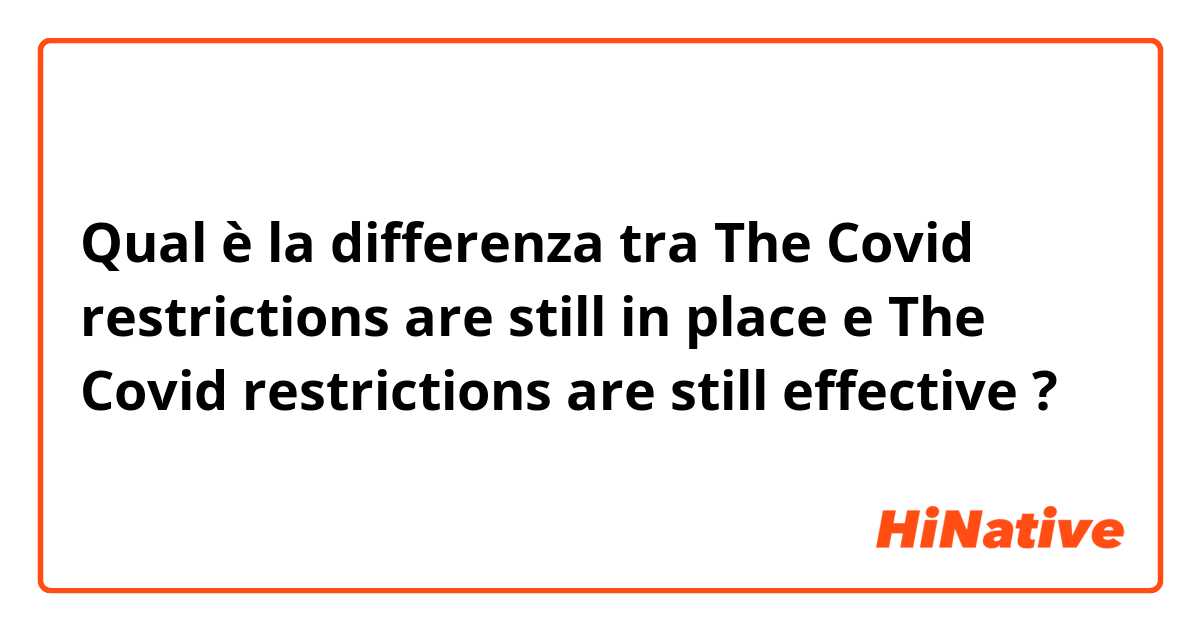 Qual è la differenza tra  The Covid restrictions are still in place e The Covid restrictions are still effective  ?