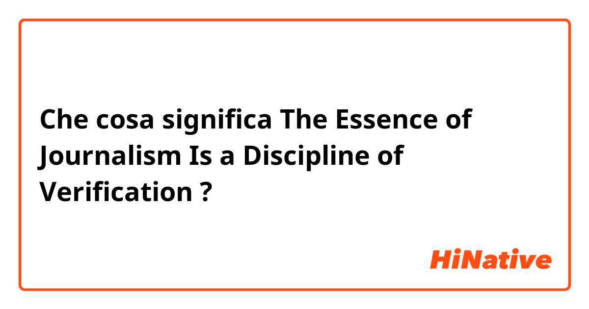 Che cosa significa The Essence of Journalism Is a Discipline of Verification?