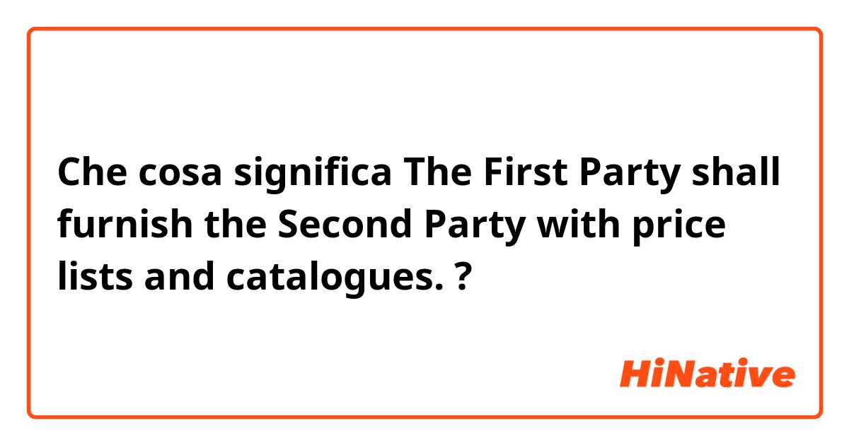 Che cosa significa The First Party shall furnish the Second Party with price lists and catalogues.?