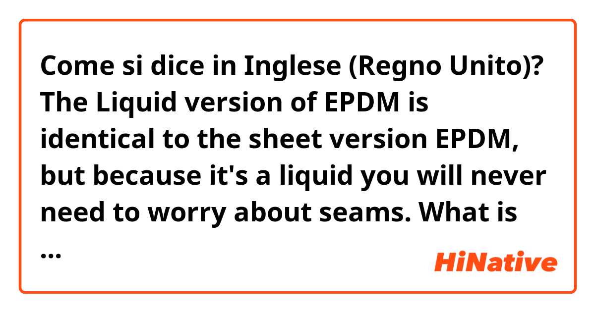 Come si dice in Inglese (Regno Unito)? The Liquid version of EPDM is identical to the sheet version EPDM, but because it's a liquid you will never need to worry about seams.  What is mean of seams 