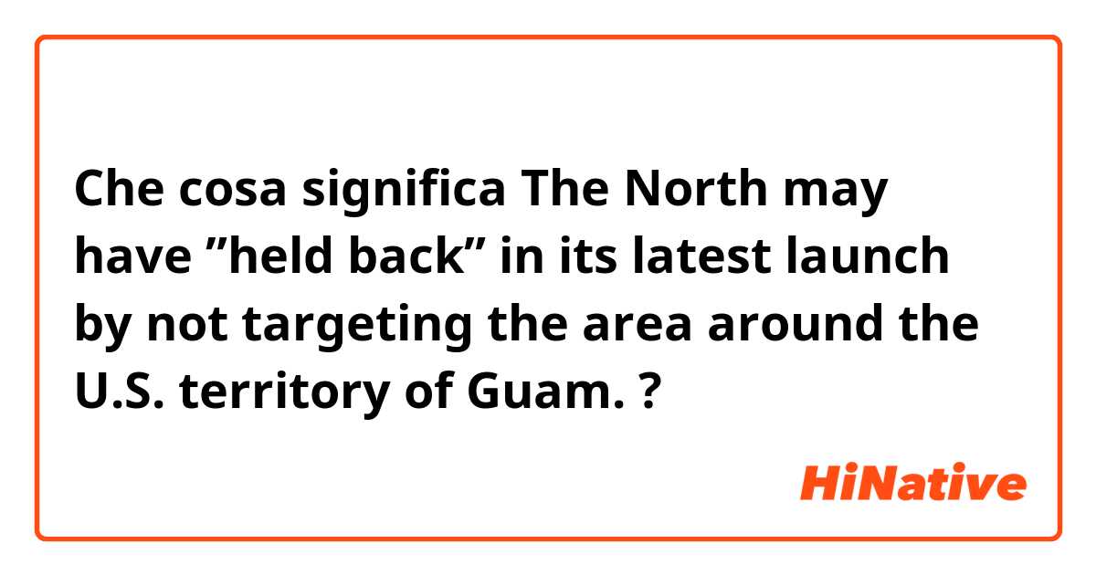 Che cosa significa The North may have ”held back” in its latest launch by not targeting the area around the U.S. territory of Guam.?