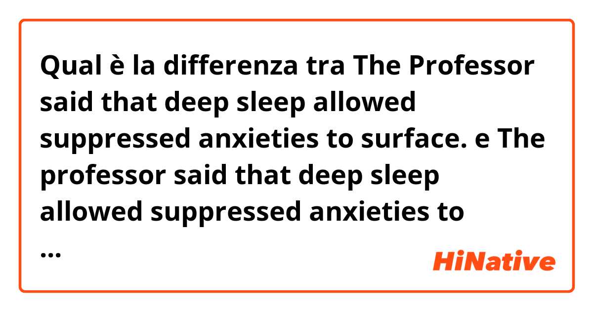 Qual è la differenza tra  The Professor said that deep sleep allowed suppressed anxieties to surface. e The professor said that deep sleep allowed suppressed anxieties to surface. ?
