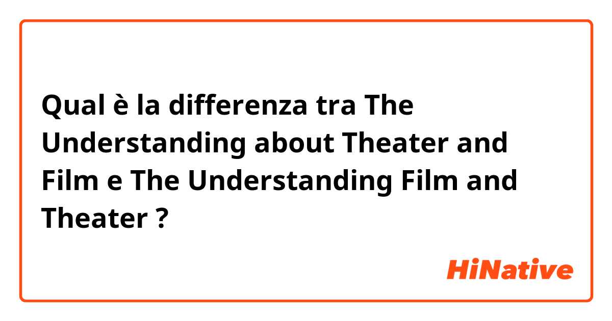 Qual è la differenza tra  The Understanding about Theater and Film e The Understanding Film and Theater ?