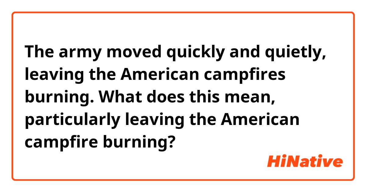 The army moved quickly and quietly, leaving the American campfires burning.

What does this mean, particularly leaving the American campfire burning?