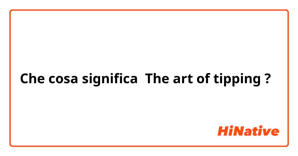 Che cosa significa The art of tipping?