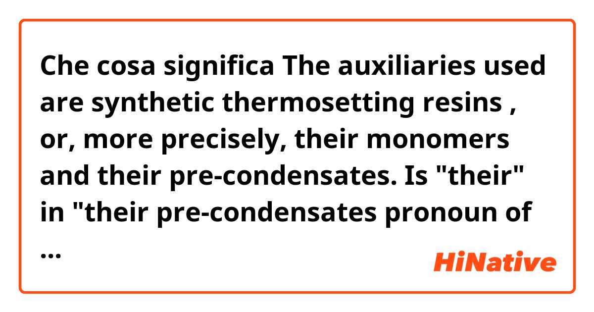 Che cosa significa The auxiliaries used are synthetic thermosetting resins , or,  more precisely, their monomers and their pre-condensates. 
Is "their" in "their pre-condensates pronoun of "Resins" or "monomers"??