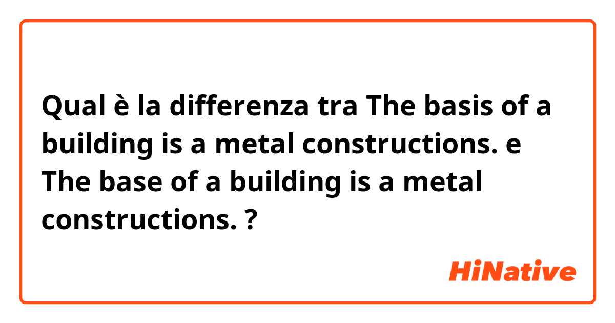 Qual è la differenza tra  The basis of a building is a metal constructions. e The base of a building is a metal constructions. ?