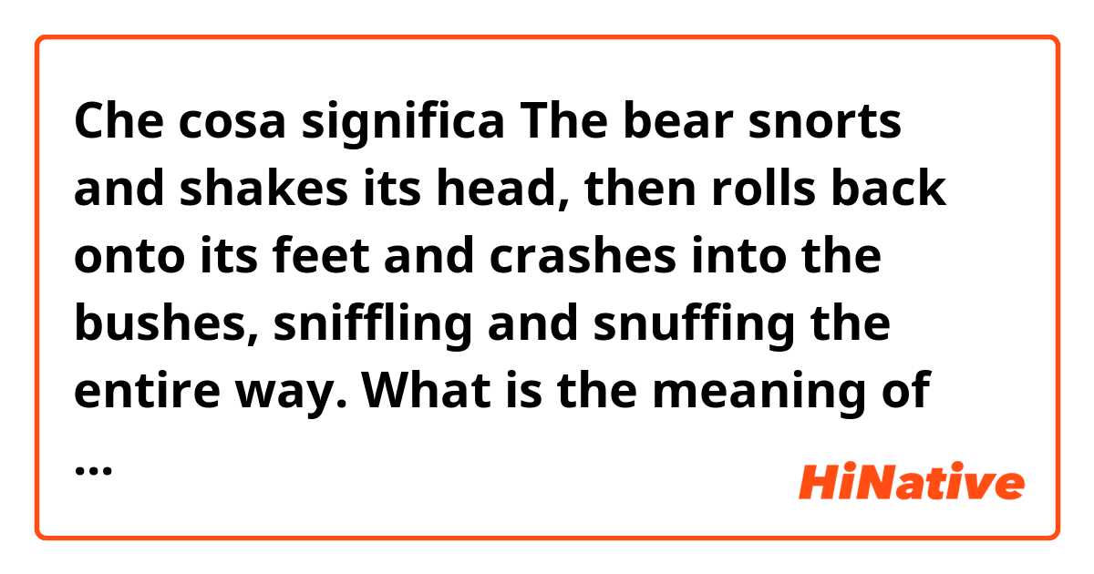 Che cosa significa The bear snorts and shakes its head, then rolls back onto its feet and crashes into the bushes, sniffling and snuffing the entire way.

What is the meaning of 'rolling back onto its feet and crashing into the bushes'??