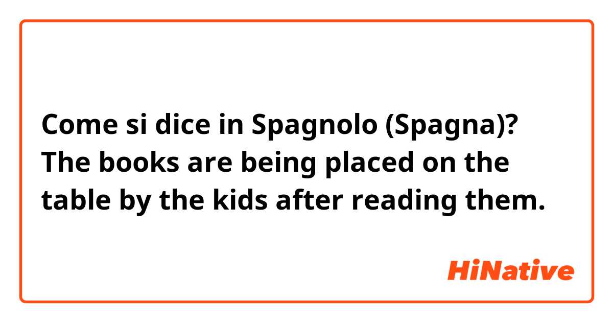 Come si dice in Spagnolo (Spagna)? 

The books are being placed on the table by the kids after reading them.


