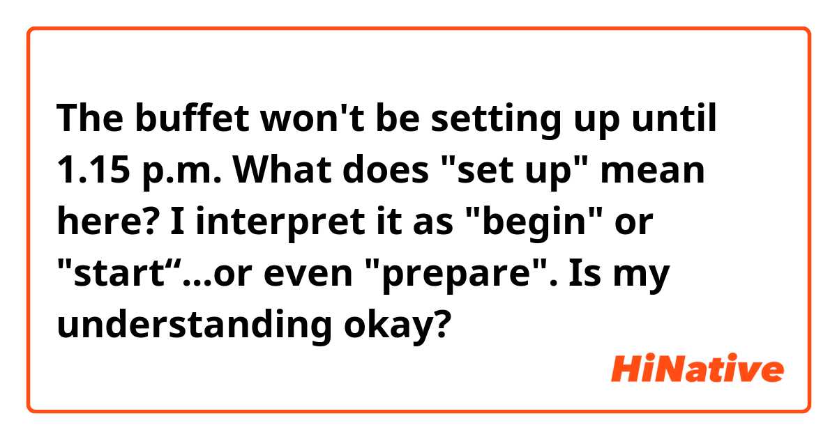 The buffet won't be setting up until 1.15 p.m.
What does "set up" mean here? 
I interpret it as "begin" or "start“...or even "prepare". 
Is my understanding okay?