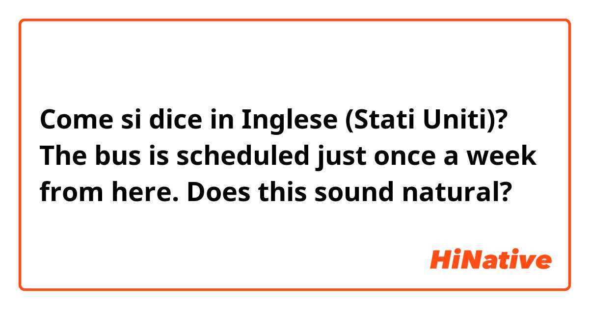 Come si dice in Inglese (Stati Uniti)? The bus is scheduled just once a week from here. Does this sound natural?