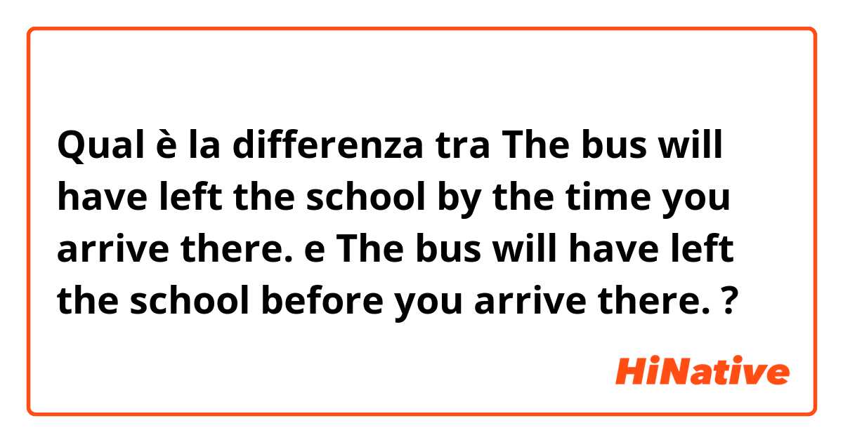 Qual è la differenza tra  The bus will have left the school by the time you arrive there. e The bus will have left the school before you arrive there. ?