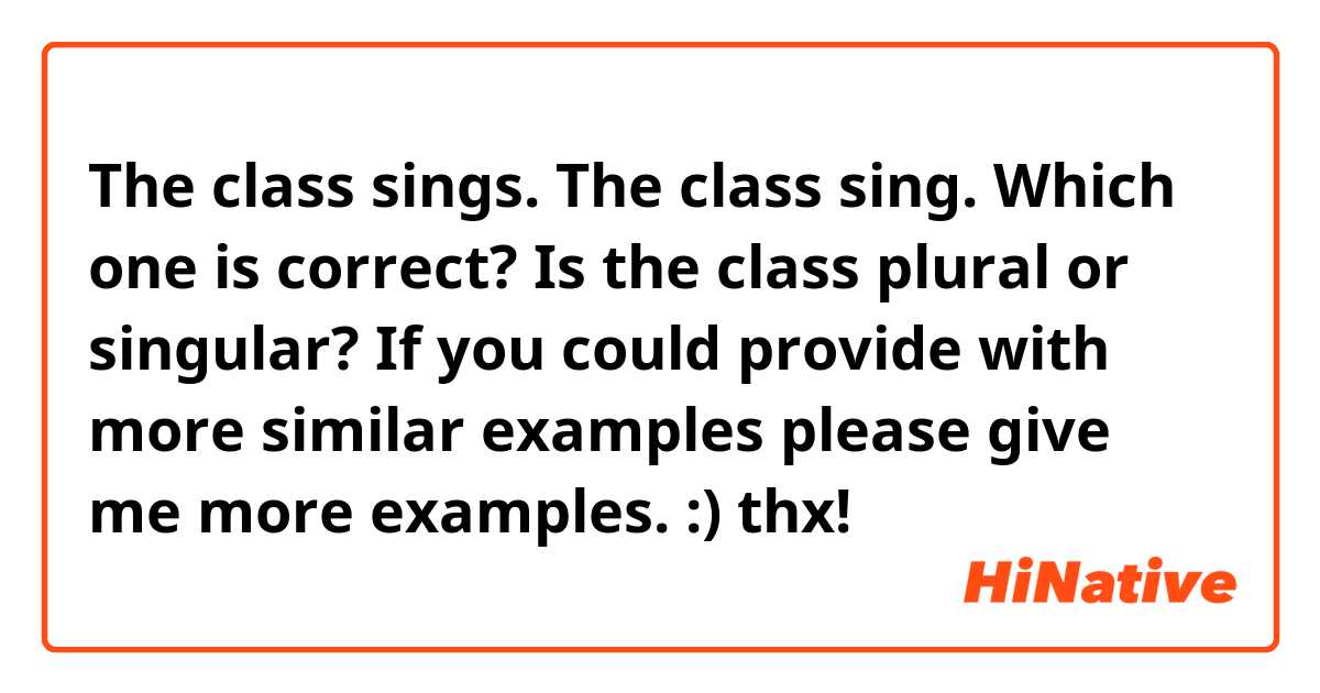 The class sings. 
The class sing. 
Which one is correct? Is the class plural or singular? If you could provide with more similar examples please give me more examples. :) thx!
