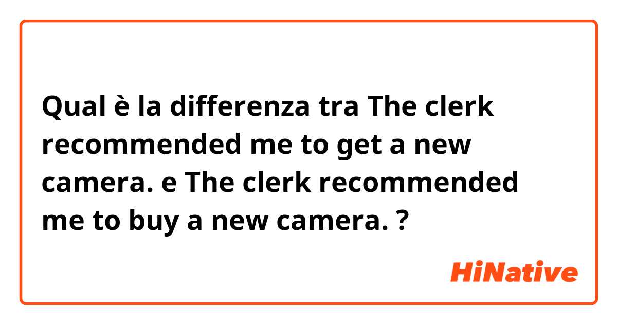 Qual è la differenza tra  The clerk recommended me to get a new camera. e The clerk recommended me to buy a new camera. ?