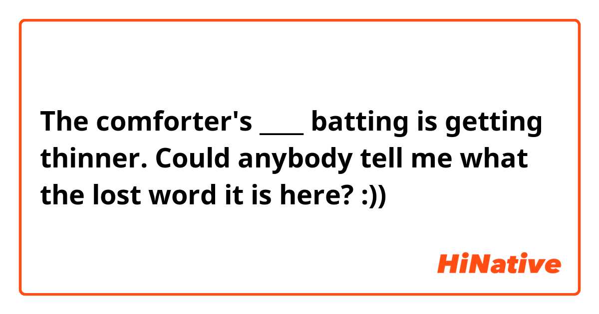 The comforter's ____ batting is getting thinner. Could anybody tell me what the lost word it is here? :))