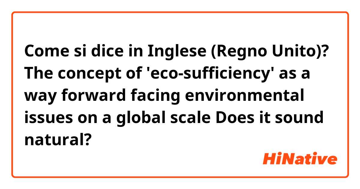 Come si dice in Inglese (Regno Unito)? The concept of 'eco-sufficiency' as a way forward facing environmental issues on a global scale


Does it sound natural?