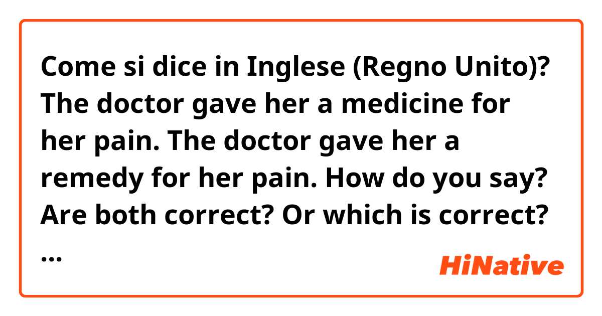 Come si dice in Inglese (Regno Unito)? 
The doctor gave her a medicine for her pain.
The doctor gave her a remedy for her pain.

How do you say? 
Are both correct? 
Or which is correct? 
Could you tell me why?

