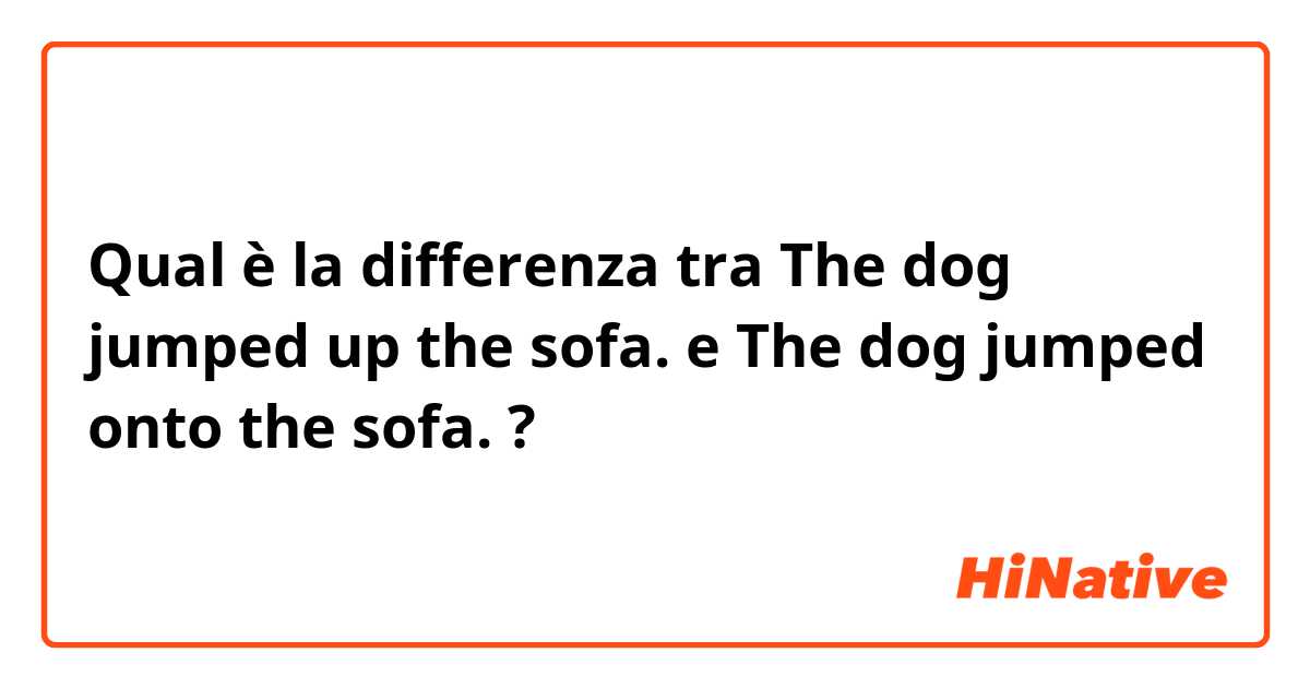 Qual è la differenza tra  The dog jumped up the sofa. e The dog jumped onto the sofa. ?