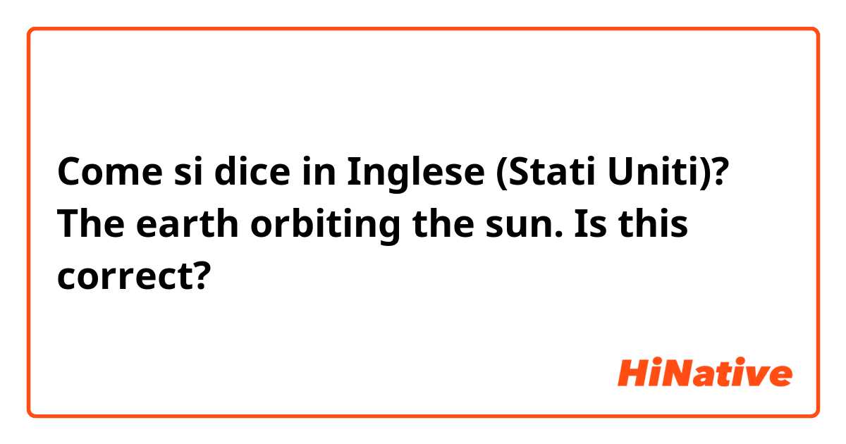 Come si dice in Inglese (Stati Uniti)? The earth orbiting the sun.  
Is this correct?