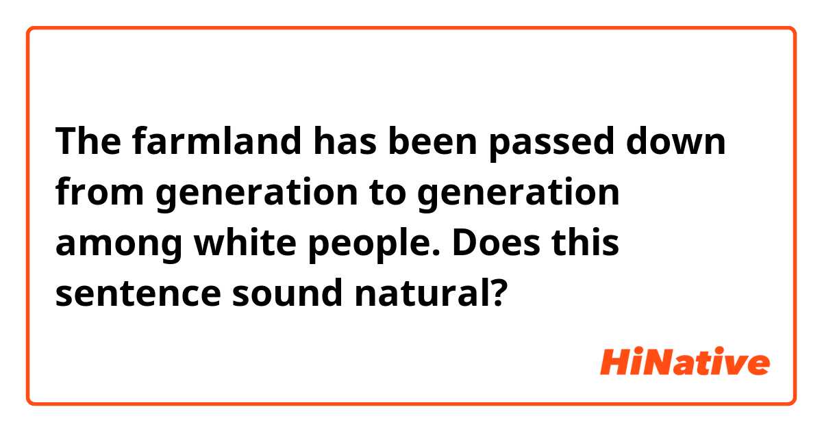 The farmland has been passed down from generation to generation among white people.

Does this sentence sound natural?