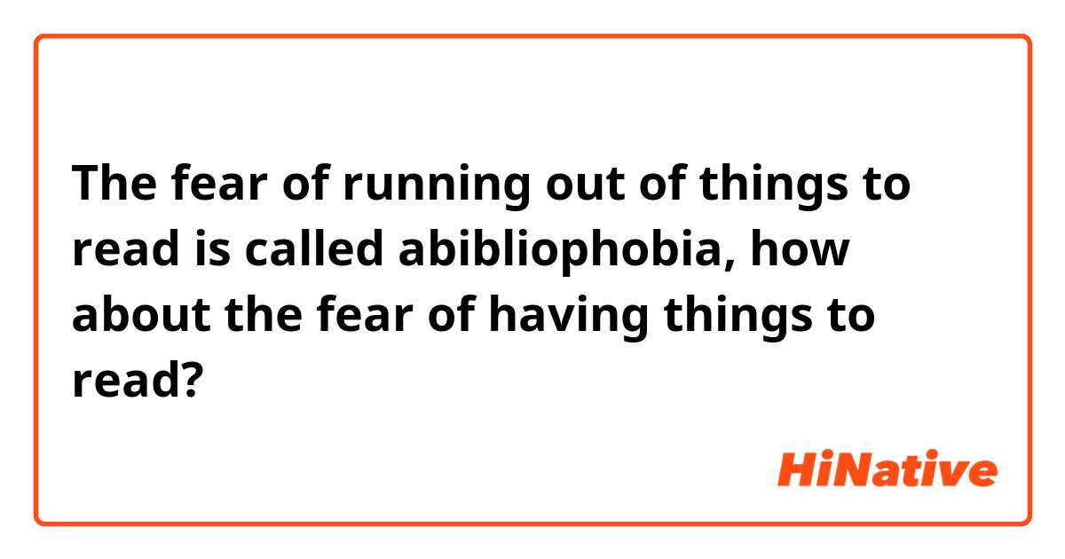 The fear of running out of things to read is called abibliophobia, how about the fear of having things to read?