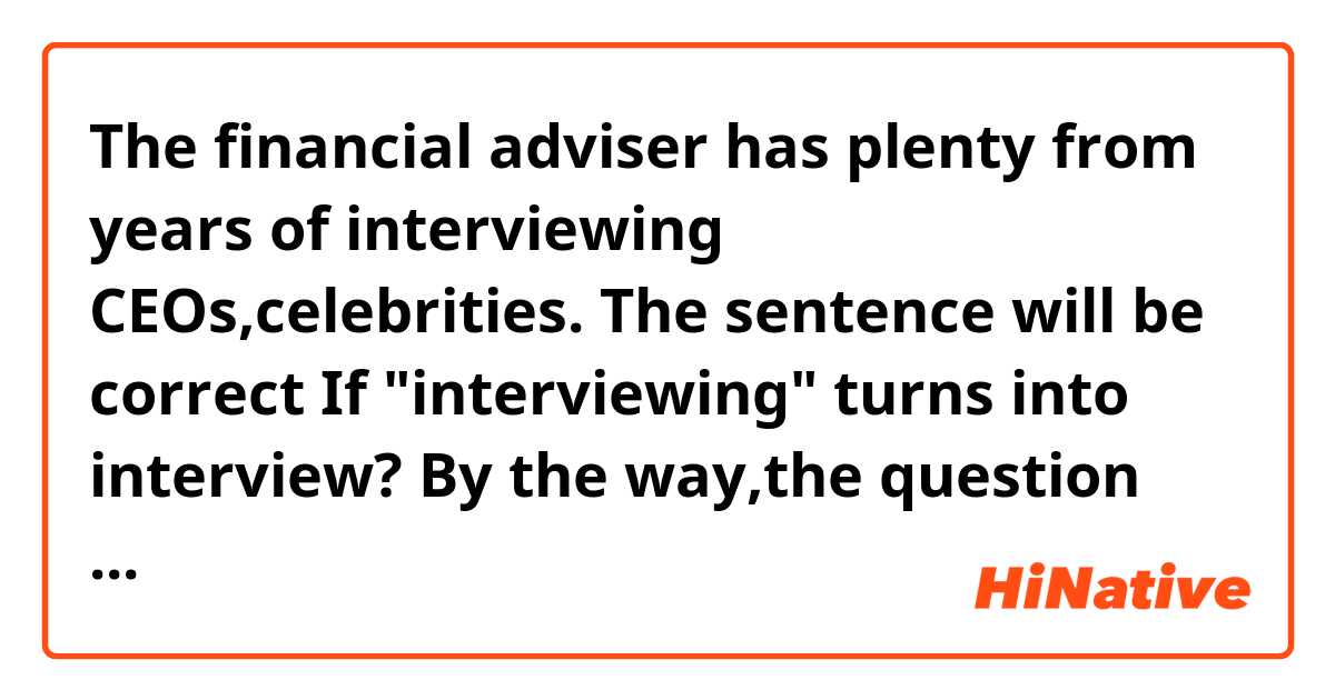 The financial adviser has plenty from years of interviewing CEOs,celebrities.
The sentence will be correct If "interviewing" turns into interview?
By the way,the question that I asked in this sentence was right?
