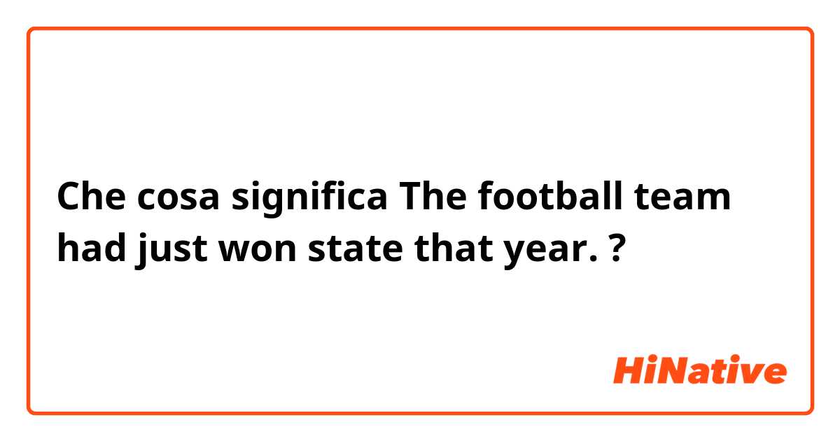 Che cosa significa The football team had just won state that year.?