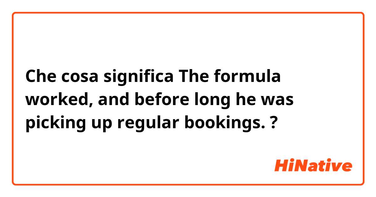 Che cosa significa The formula worked, and before long he was picking up regular bookings.?