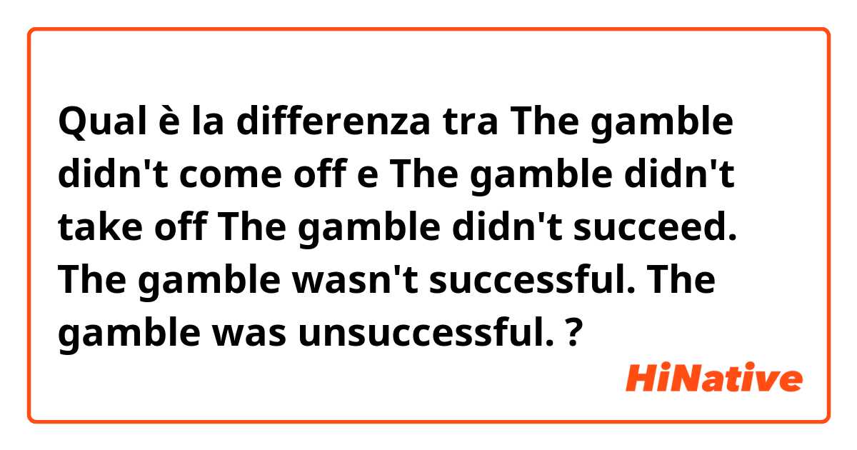 Qual è la differenza tra  The gamble didn't come off e The gamble didn't take off

The gamble didn't succeed. 

The gamble wasn't successful.

The gamble was unsuccessful.
 ?